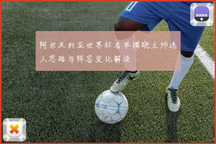 阿尔及利亚世界杯名单揭晓主帅选人思路与阵容变化解读