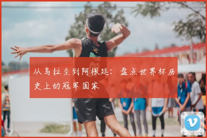 从乌拉圭到阿根廷：盘点世界杯历史上的冠军国家