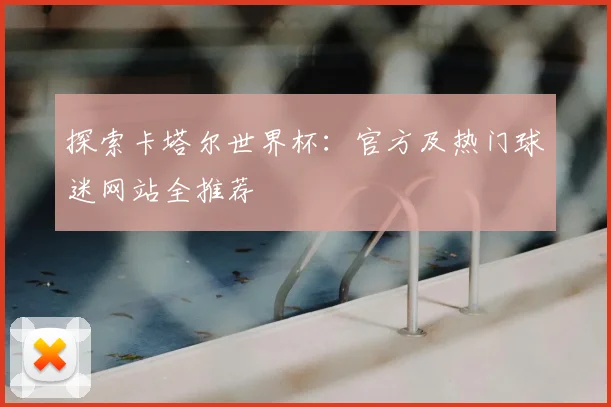 探索卡塔尔世界杯:官方及热门球迷网站全推荐