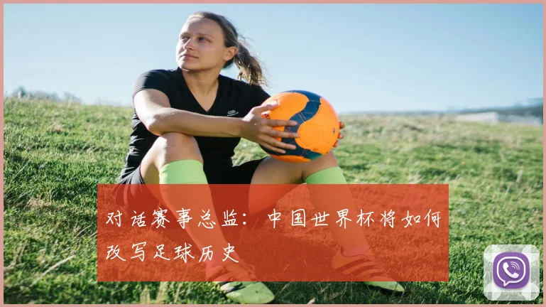 对话赛事总监：中国世界杯将如何改写足球历史