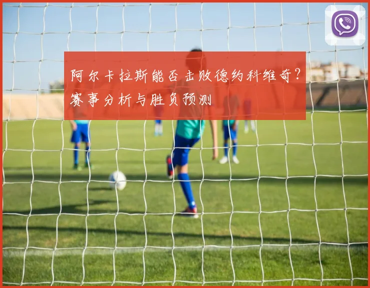 阿尔卡拉斯能否击败德约科维奇？赛事分析与胜负预测