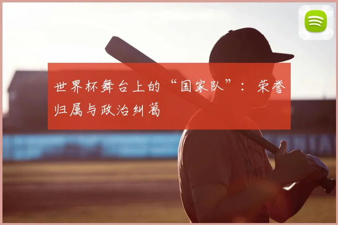 世界杯舞台上的“国家队”:荣誉归属与政治纠葛
