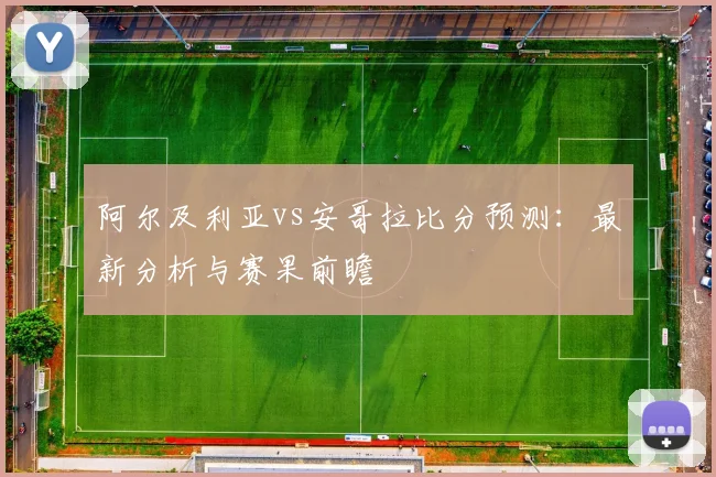 阿尔及利亚vs安哥拉比分预测：最新分析与赛果前瞻