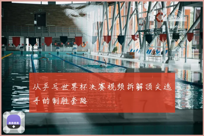 从乒乓世界杯决赛视频拆解顶尖选手的制胜套路