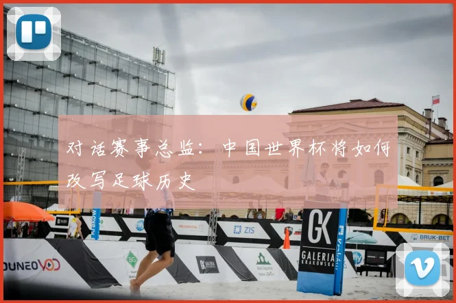 对话赛事总监：中国世界杯将如何改写足球历史