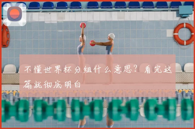不懂世界杯分组什么意思?看完这篇就彻底明白