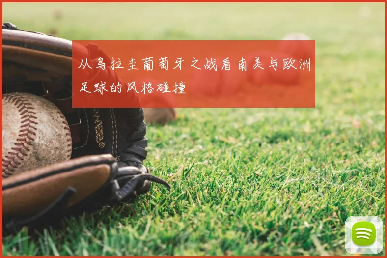 从乌拉圭葡萄牙之战看南美与欧洲足球的风格碰撞