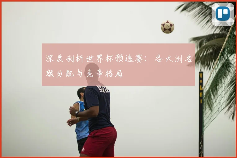 深度剖析世界杯预选赛:各大洲名额分配与竞争格局