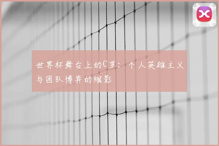 世界杯舞台上的C罗:个人英雄主义与团队博弈的缩影