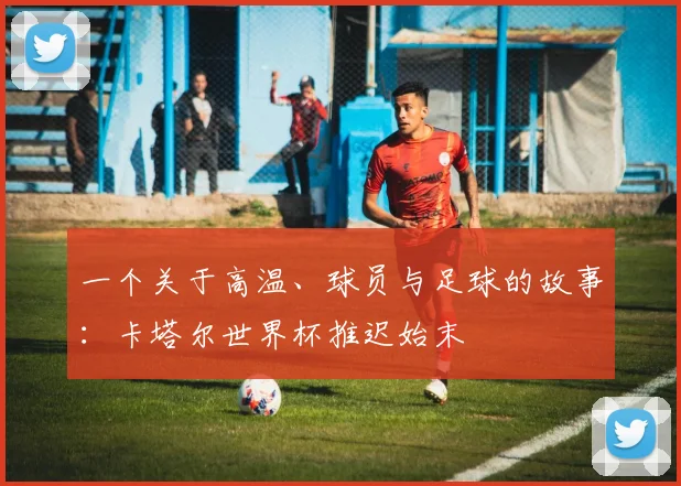 一个关于高温、球员与足球的故事:卡塔尔世界杯推迟始末