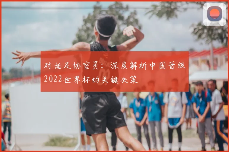 对话足协官员：深度解析中国晋级2022世界杯的关键决策