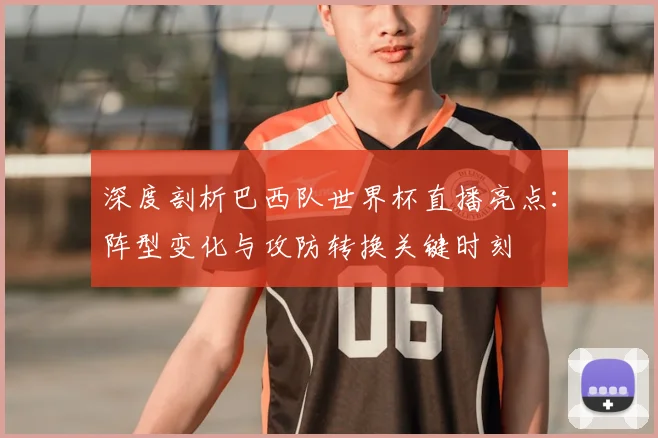 深度剖析巴西队世界杯直播亮点：阵型变化与攻防转换关键时刻