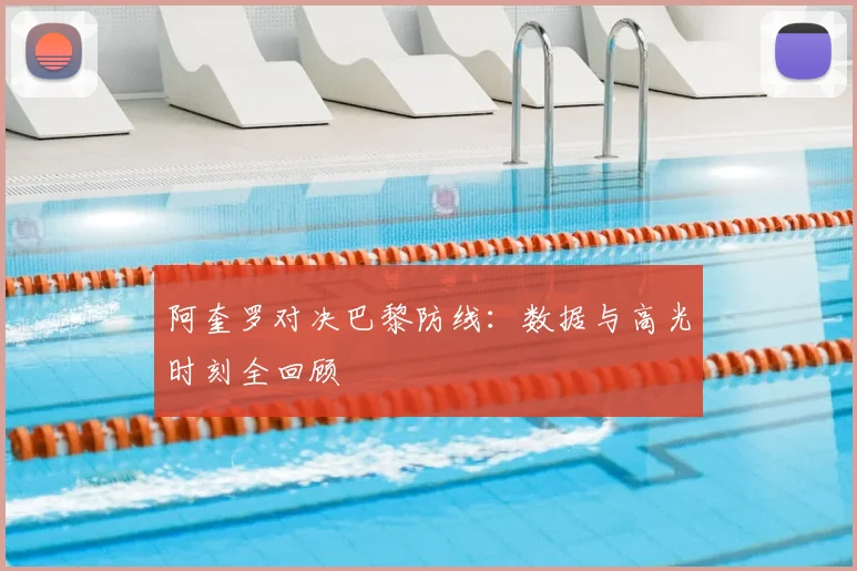 阿奎罗对决巴黎防线：数据与高光时刻全回顾