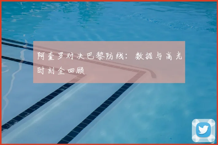 阿奎罗对决巴黎防线：数据与高光时刻全回顾