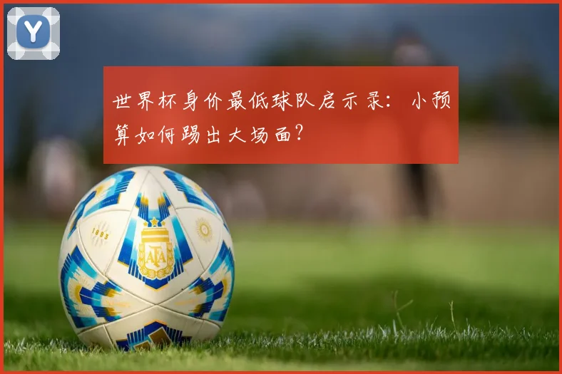世界杯身价最低球队启示录：小预算如何踢出大场面？