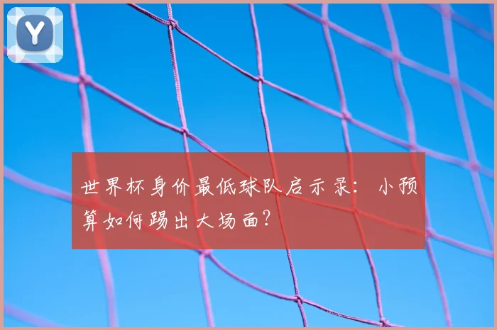 世界杯身价最低球队启示录:小预算如何踢出大场面?