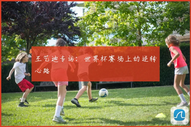 王艺迪专访:世界杯赛场上的逆转心路