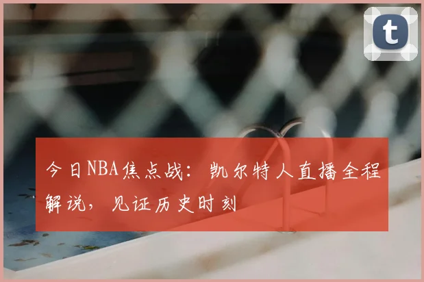今日NBA焦点战：凯尔特人直播全程解说，见证历史时刻