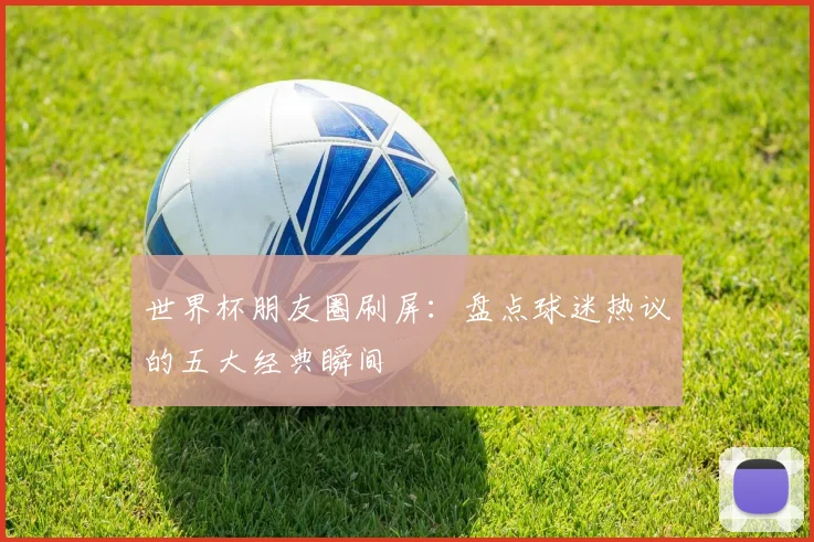 世界杯朋友圈刷屏：盘点球迷热议的五大经典瞬间