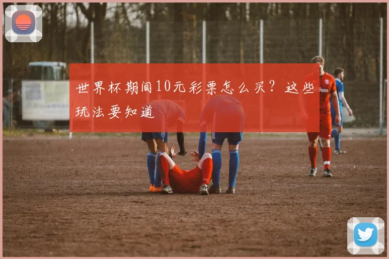 世界杯期间10元彩票怎么买？这些玩法要知道