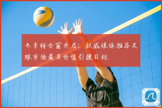 冬季转会窗开启：权威媒体推荐足球市场最具价值引援目标