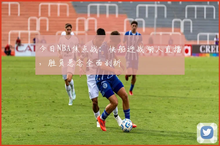 今日NBA焦点战：快船迎战湖人直播，胜负悬念全面剖析