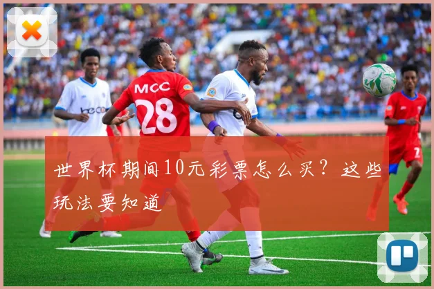 世界杯期间10元彩票怎么买？这些玩法要知道