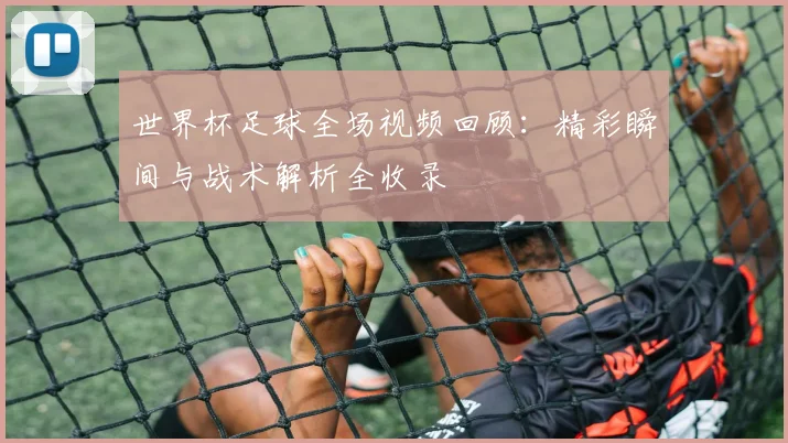 世界杯足球全场视频回顾：精彩瞬间与战术解析全收录
